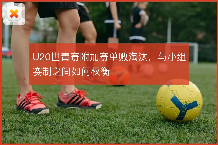 U20世青赛附加赛单败淘汰，与小组赛制之间如何权衡