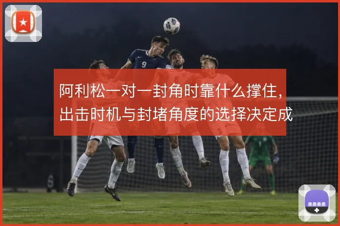 阿利松一对一封角时靠什么撑住,出击时机与封堵角度的选择决定成败