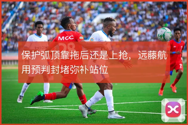 保护弧顶靠拖后还是上抢，远藤航用预判封堵弥补站位