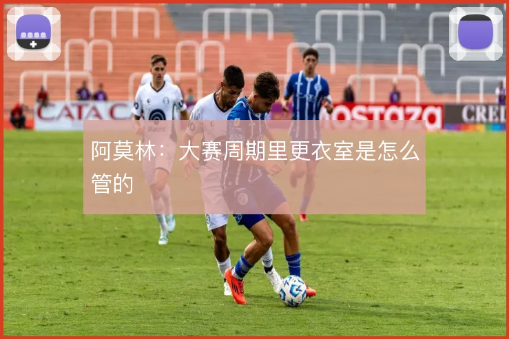 阿莫林：大赛周期里更衣室是怎么管的