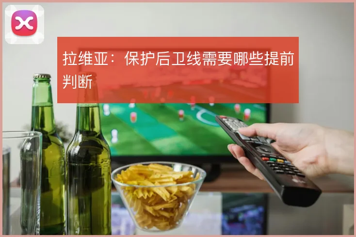 拉维亚：保护后卫线需要哪些提前判断