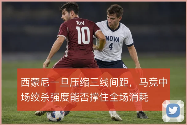 西蒙尼一旦压缩三线间距,马竞中场绞杀强度能否撑住全场消耗