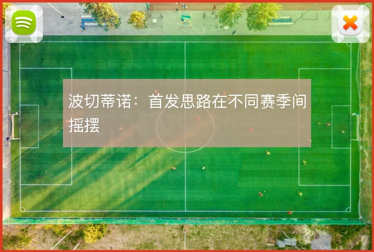 波切蒂诺:首发思路在不同赛季间摇摆