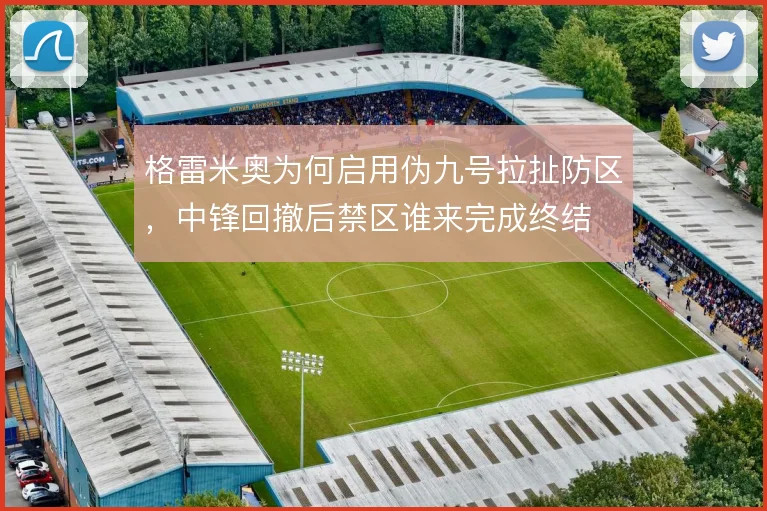 格雷米奥为何启用伪九号拉扯防区，中锋回撤后禁区谁来完成终结
