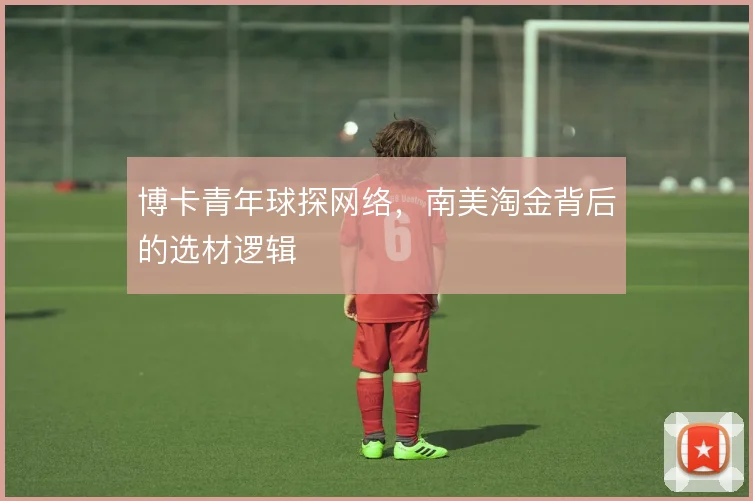 博卡青年球探网络，南美淘金背后的选材逻辑