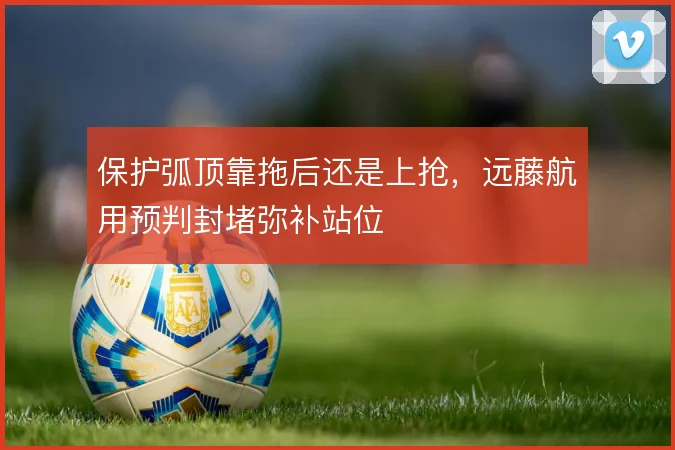 保护弧顶靠拖后还是上抢，远藤航用预判封堵弥补站位