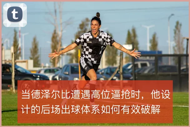 当德泽尔比遭遇高位逼抢时，他设计的后场出球体系如何有效破解