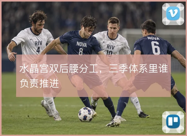 水晶宫双后腰分工，三季体系里谁负责推进