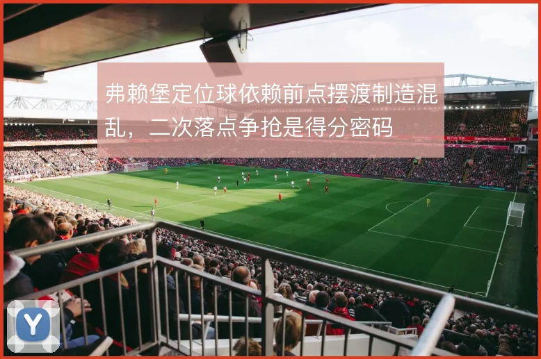 弗赖堡定位球依赖前点摆渡制造混乱,二次落点争抢是得分密码