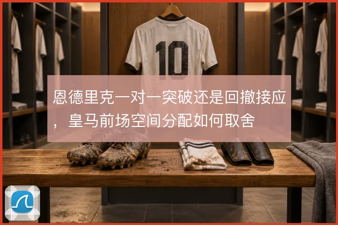 恩德里克一对一突破还是回撤接应,皇马前场空间分配如何取舍