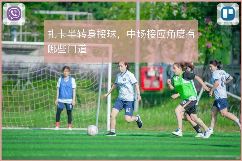 扎卡半转身接球,中场接应角度有哪些门道