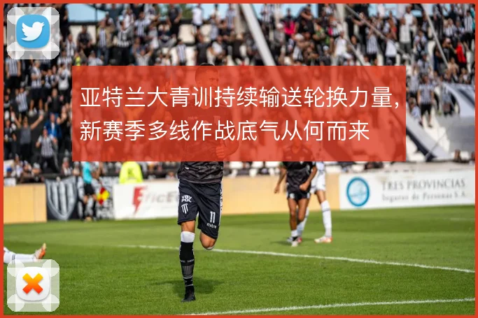 亚特兰大青训持续输送轮换力量，新赛季多线作战底气从何而来