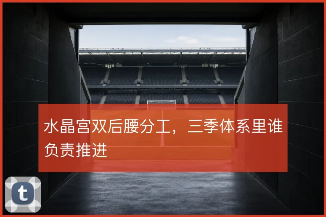 水晶宫双后腰分工，三季体系里谁负责推进