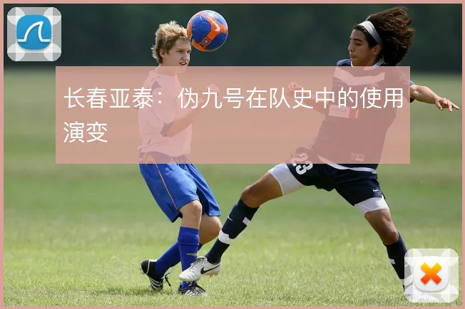 长春亚泰：伪九号在队史中的使用演变