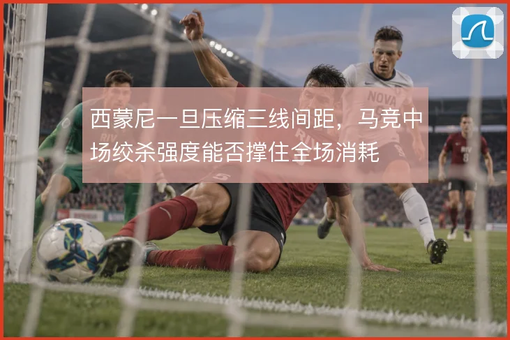 西蒙尼一旦压缩三线间距，马竞中场绞杀强度能否撑住全场消耗
