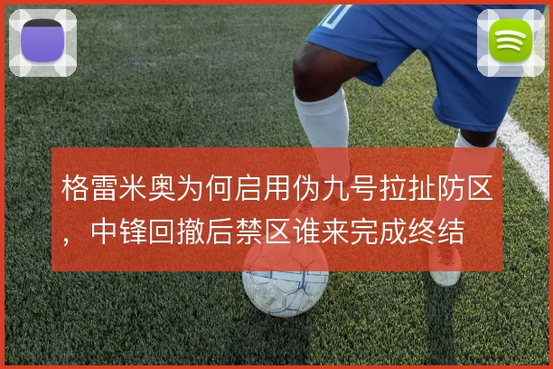 格雷米奥为何启用伪九号拉扯防区，中锋回撤后禁区谁来完成终结