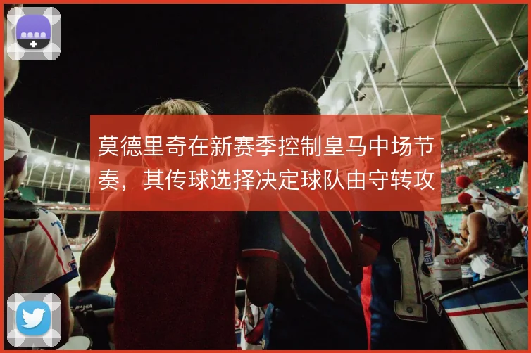 莫德里奇在新赛季控制皇马中场节奏，其传球选择决定球队由守转攻速度