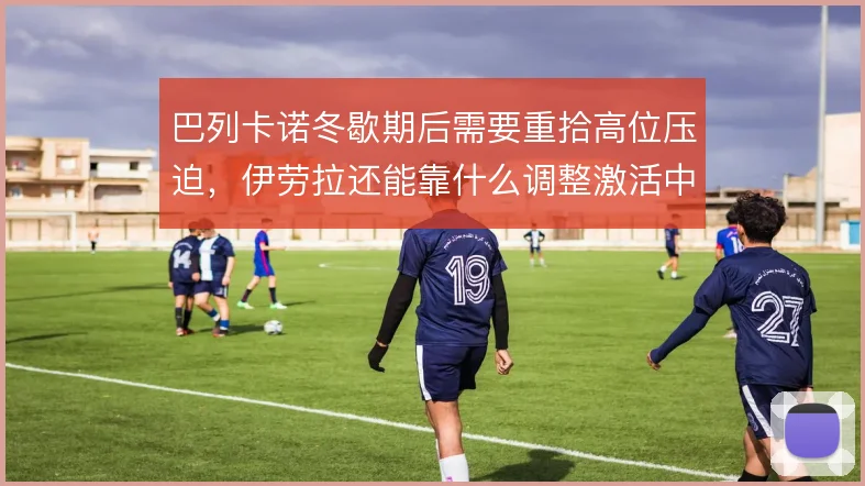 巴列卡诺冬歇期后需要重拾高位压迫，伊劳拉还能靠什么调整激活中场