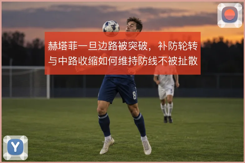 赫塔菲一旦边路被突破,补防轮转与中路收缩如何维持防线不被扯散