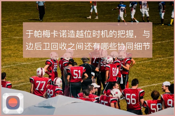 于帕梅卡诺造越位时机的把握，与边后卫回收之间还有哪些协同细节