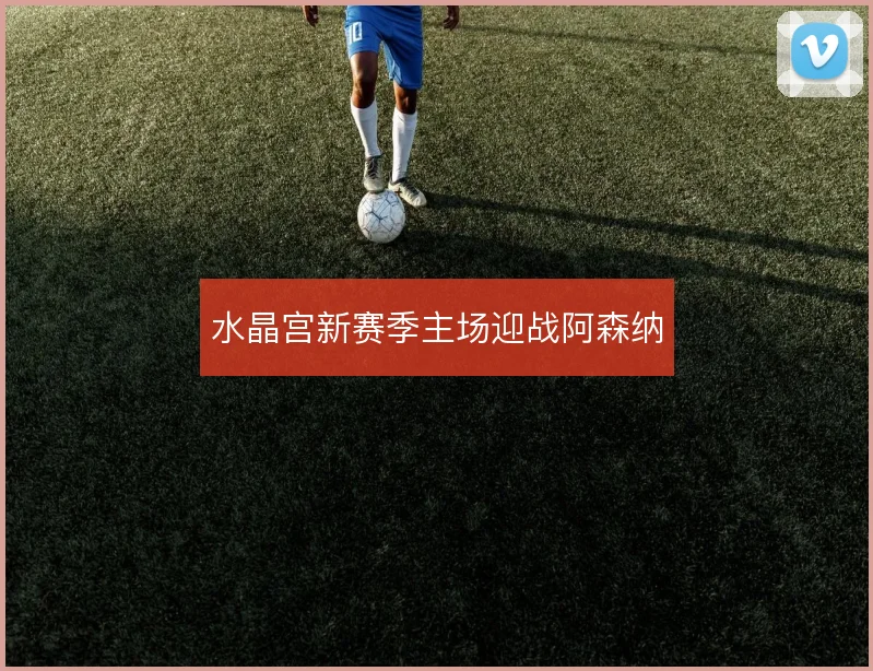 水晶宫新赛季主场迎战阿森纳