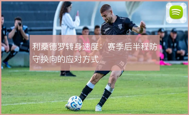 利桑德罗转身速度：赛季后半程防守换向的应对方式