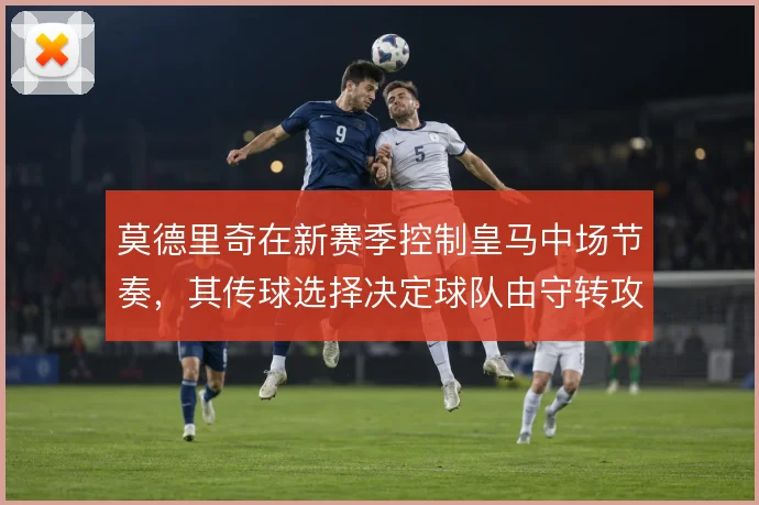 莫德里奇在新赛季控制皇马中场节奏，其传球选择决定球队由守转攻速度