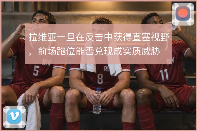 拉维亚一旦在反击中获得直塞视野,前场跑位能否兑现成实质威胁