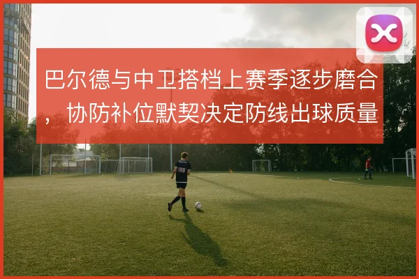 巴尔德与中卫搭档上赛季逐步磨合,协防补位默契决定防线出球质量