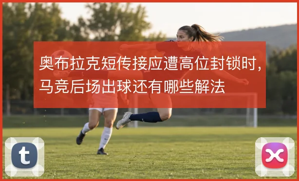 奥布拉克短传接应遭高位封锁时,马竞后场出球还有哪些解法