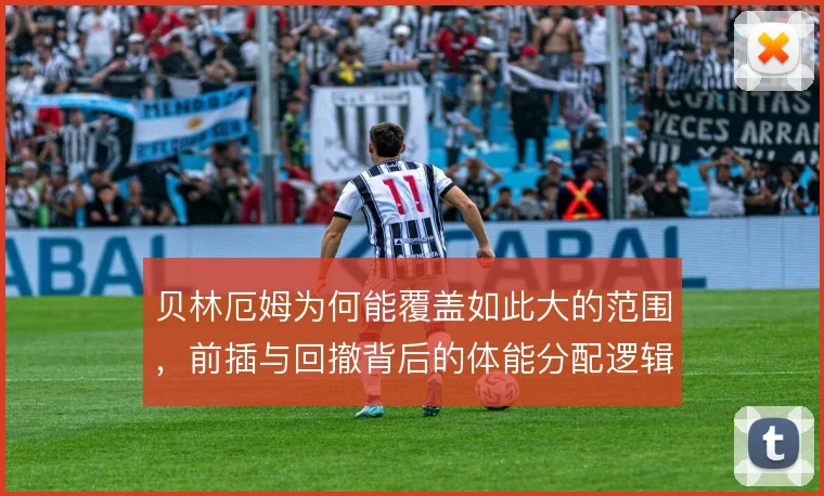 贝林厄姆为何能覆盖如此大的范围,前插与回撤背后的体能分配逻辑