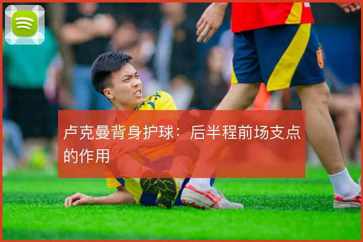 卢克曼背身护球：后半程前场支点的作用