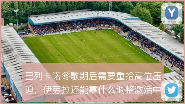 巴列卡诺冬歇期后需要重拾高位压迫，伊劳拉还能靠什么调整激活中场