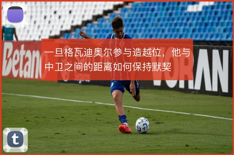 一旦格瓦迪奥尔参与造越位，他与中卫之间的距离如何保持默契