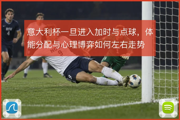意大利杯一旦进入加时与点球，体能分配与心理博弈如何左右走势