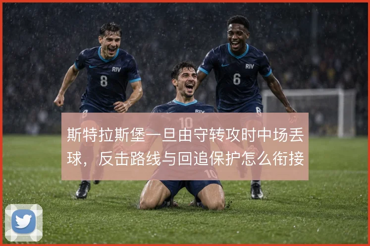 斯特拉斯堡一旦由守转攻时中场丢球，反击路线与回追保护怎么衔接