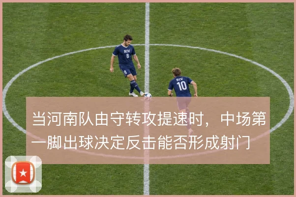 当河南队由守转攻提速时，中场第一脚出球决定反击能否形成射门