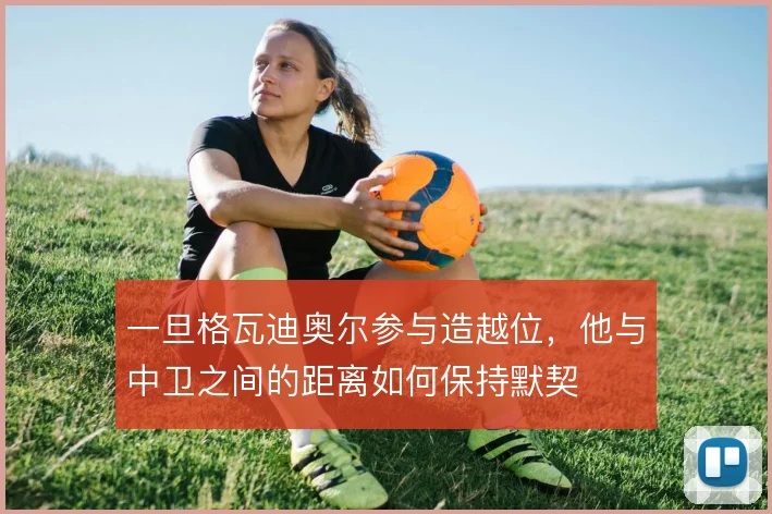 一旦格瓦迪奥尔参与造越位，他与中卫之间的距离如何保持默契