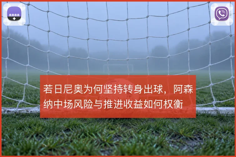 若日尼奥为何坚持转身出球，阿森纳中场风险与推进收益如何权衡
