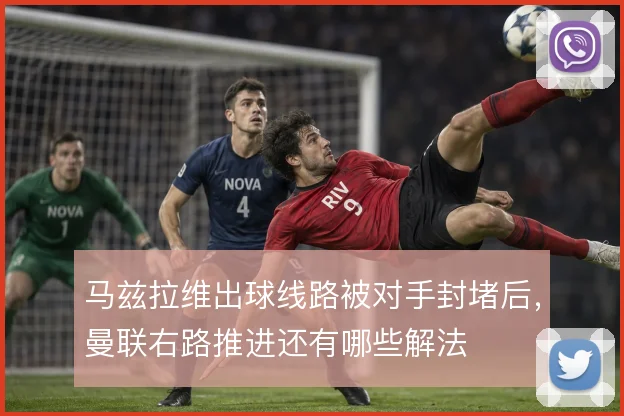 马兹拉维出球线路被对手封堵后，曼联右路推进还有哪些解法