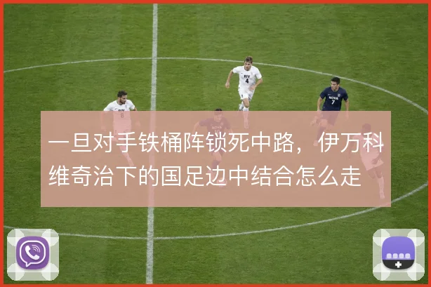 一旦对手铁桶阵锁死中路，伊万科维奇治下的国足边中结合怎么走