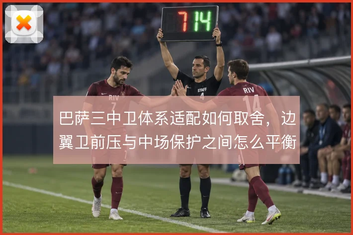 巴萨三中卫体系适配如何取舍，边翼卫前压与中场保护之间怎么平衡