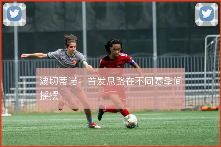 波切蒂诺：首发思路在不同赛季间摇摆