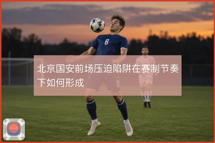 北京国安前场压迫陷阱在赛制节奏下如何形成