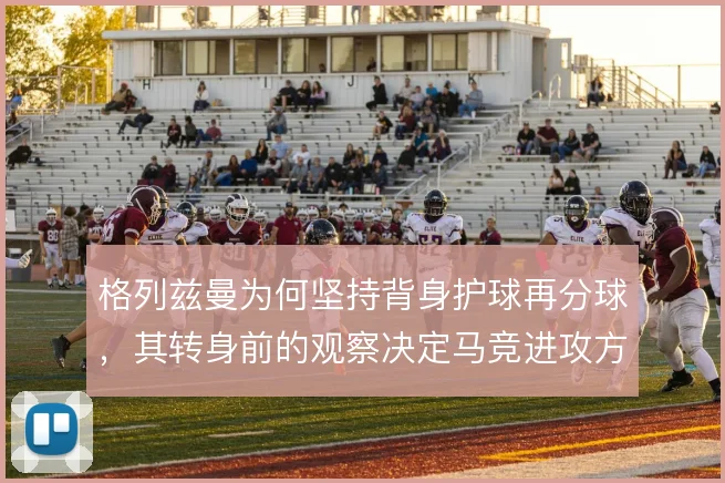 格列兹曼为何坚持背身护球再分球，其转身前的观察决定马竞进攻方向
