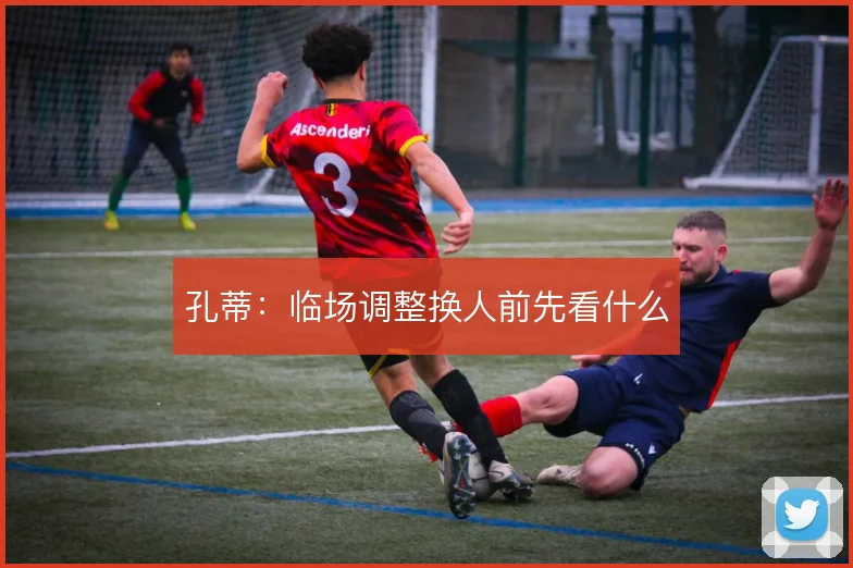 孔蒂:临场调整换人前先看什么
