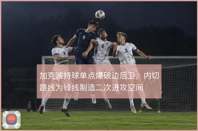加克波持球单点爆破边后卫，内切路线为锋线制造二次进攻空间